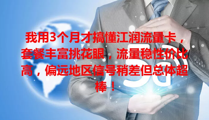 我用3个月才搞懂江润流量卡，套餐丰富挑花眼，流量稳性价比高，偏远地区信号稍差但总体超棒！