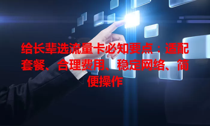 给长辈选流量卡必知要点：适配套餐、合理费用、稳定网络、简便操作