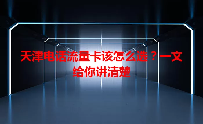 天津电话流量卡该怎么选？一文给你讲清楚