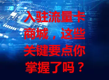 入驻流量卡商城，这些关键要点你掌握了吗？