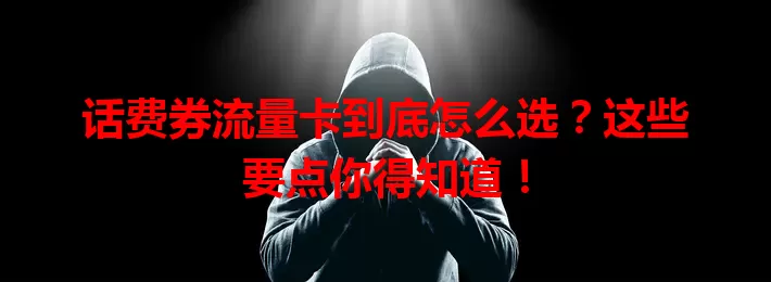 话费券流量卡到底怎么选？这些要点你得知道！
