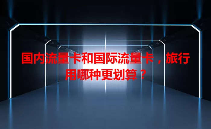 国内流量卡和国际流量卡，旅行用哪种更划算？