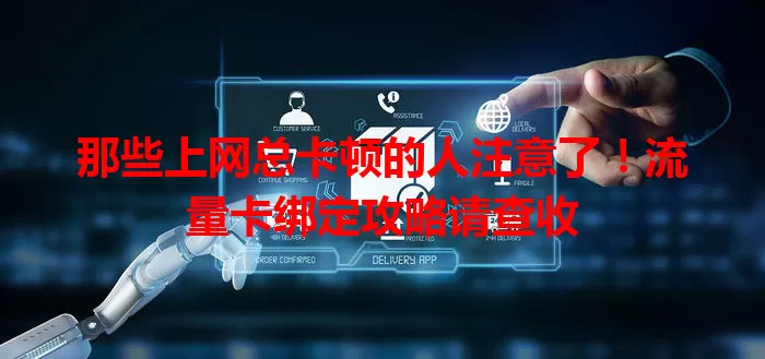 那些上网总卡顿的人注意了！流量卡绑定攻略请查收