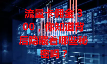 流量卡佣金 300，你知道背后隐藏着哪些秘密吗？