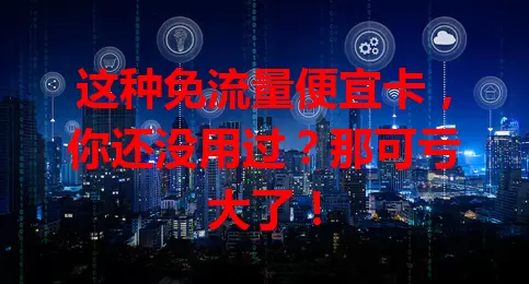 这种免流量便宜卡，你还没用过？那可亏大了！