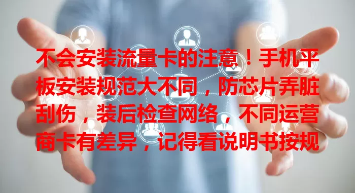不会安装流量卡的注意！手机平板安装规范大不同，防芯片弄脏刮伤，装后检查网络，不同运营商卡有差异，记得看说明书按规范操作，畅享网络便利