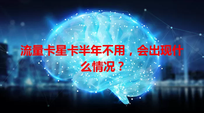 流量卡星卡半年不用，会出现什么情况？