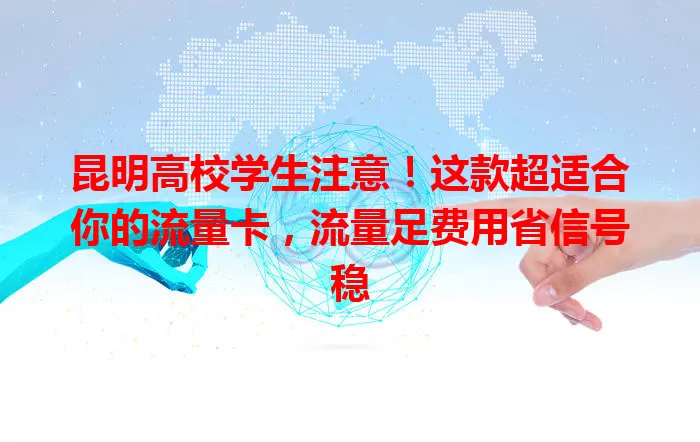 昆明高校学生注意！这款超适合你的流量卡，流量足费用省信号稳