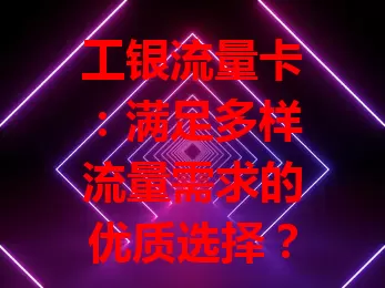 工银流量卡：满足多样流量需求的优质选择？