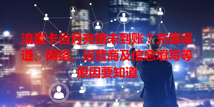 流量卡当月充值未到账？充值渠道、网络、运营商及信息填写等原因要知道