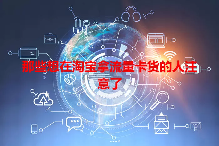 那些想在淘宝拿流量卡货的人注意了