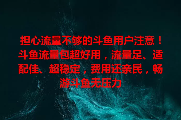 担心流量不够的斗鱼用户注意！斗鱼流量包超好用，流量足、适配佳、超稳定，费用还亲民，畅游斗鱼无压力