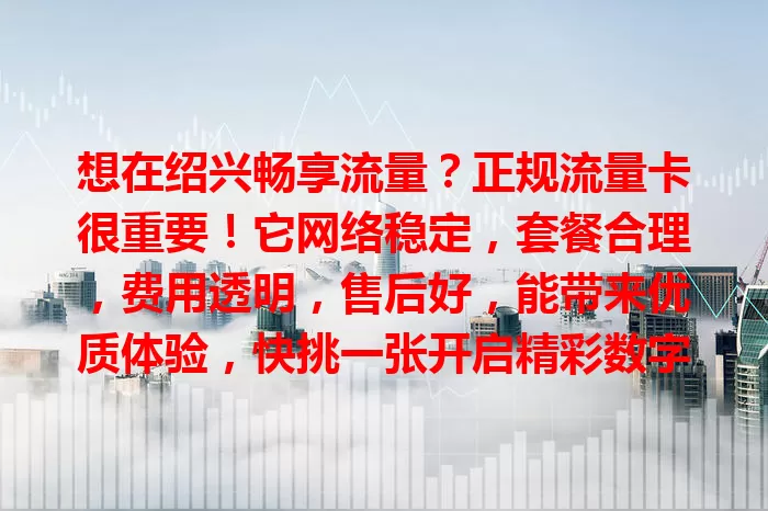 想在绍兴畅享流量？正规流量卡很重要！它网络稳定，套餐合理，费用透明，售后好，能带来优质体验，快挑一张开启精彩数字生活！