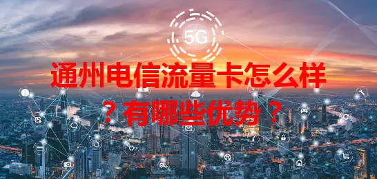 通州电信流量卡怎么样？有哪些优势？