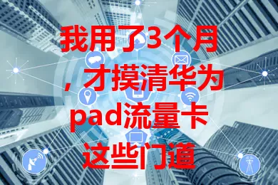 我用了3个月，才摸清华为pad流量卡这些门道