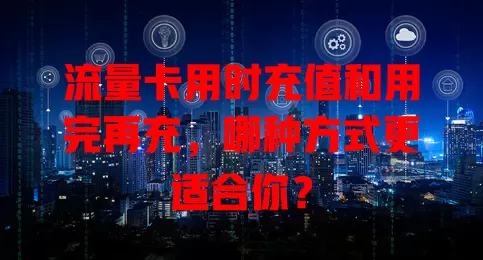流量卡用时充值和用完再充，哪种方式更适合你？