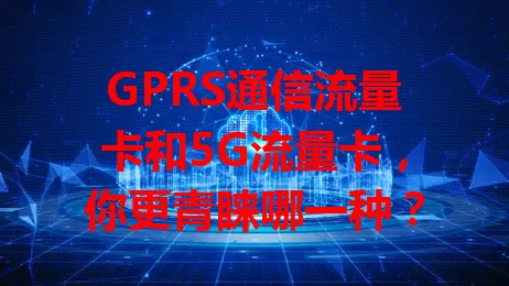 GPRS通信流量卡和5G流量卡，你更青睐哪一种？