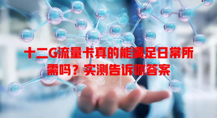 十二G流量卡真的能满足日常所需吗？实测告诉你答案