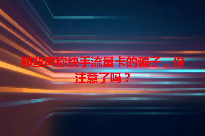 那些声称快手流量卡的骗子，你注意了吗？