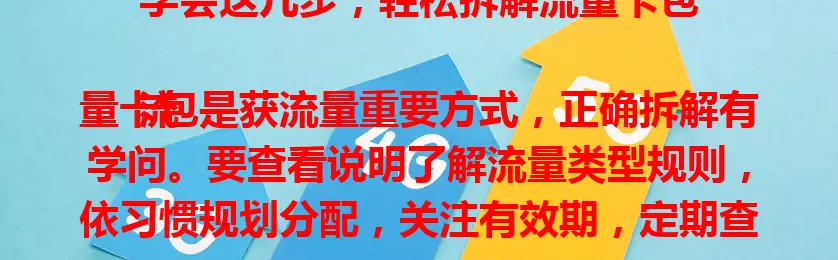 学会这几步，轻松拆解流量卡包

流量卡包是获流量重要方式，正确拆解有学问。要查看说明了解流量类型规则，依习惯规划分配，关注有效期，定期查使用情况，如此便能灵活高效用流量，避免浪费麻烦。