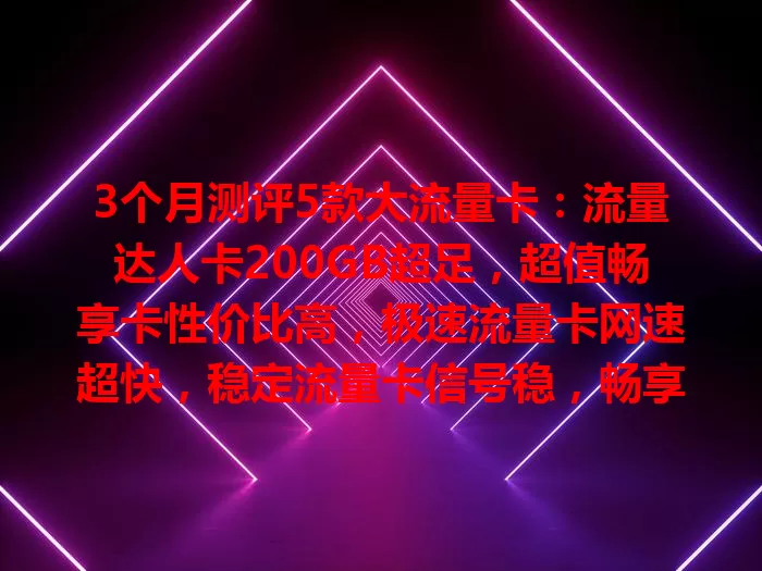 3个月测评5款大流量卡：流量达人卡200GB超足，超值畅享卡性价比高，极速流量卡网速超快，稳定流量卡信号稳，畅享无忧卡220GB流量丰富，按需选让你畅玩网络
