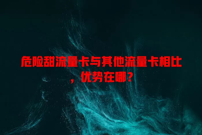 危险甜流量卡与其他流量卡相比，优势在哪？