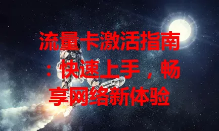 流量卡激活指南：快速上手，畅享网络新体验