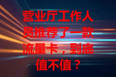 营业厅工作人员推荐了一款流量卡，到底值不值？
