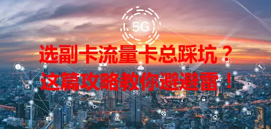 选副卡流量卡总踩坑？这篇攻略教你避避雷！