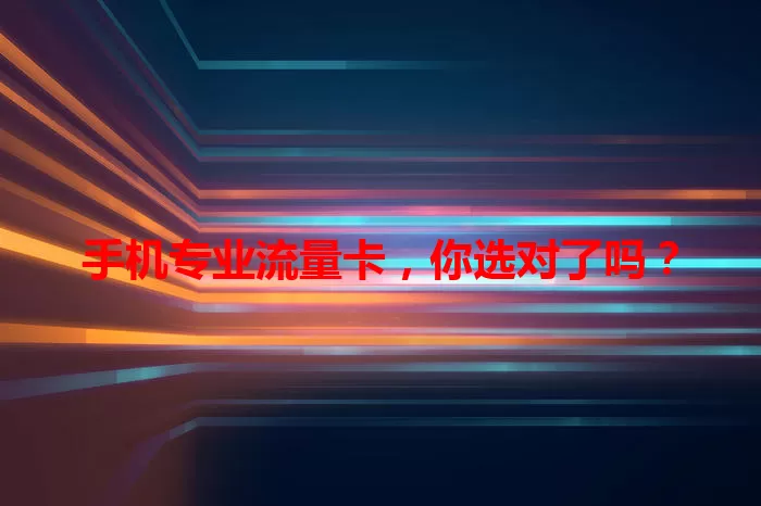 手机专业流量卡，你选对了吗？
