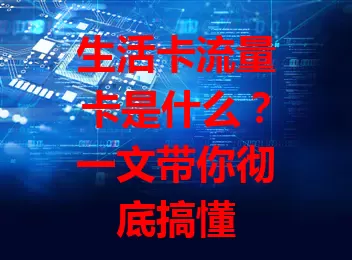 生活卡流量卡是什么？一文带你彻底搞懂