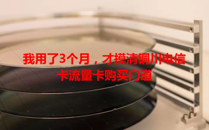 我用了3个月，才摸清铜川电信卡流量卡购买门道