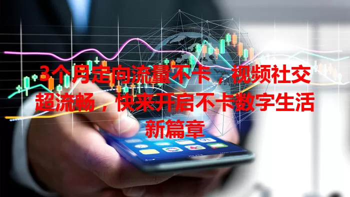 3个月定向流量不卡，视频社交超流畅，快来开启不卡数字生活新篇章