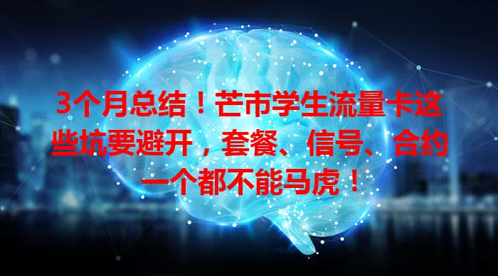 3个月总结！芒市学生流量卡这些坑要避开，套餐、信号、合约一个都不能马虎！