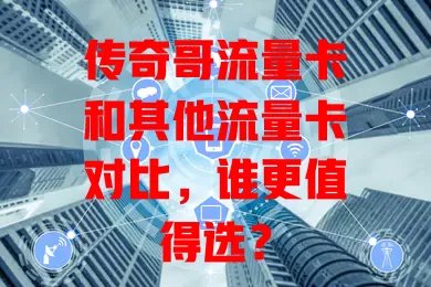 传奇哥流量卡和其他流量卡对比，谁更值得选？