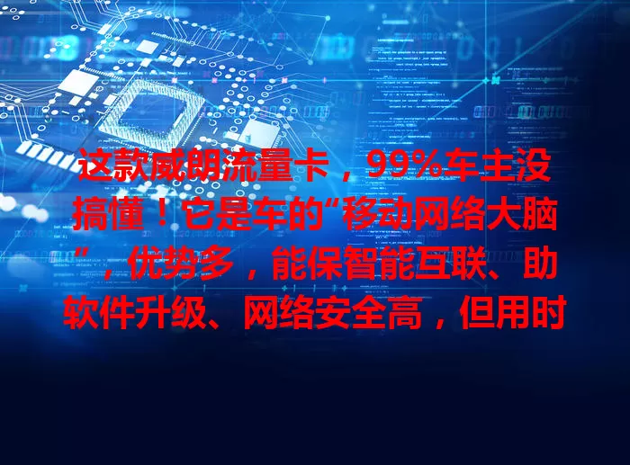 这款威朗流量卡，99%车主没搞懂！它是车的“移动网络大脑”，优势多，能保智能互联、助软件升级、网络安全高，但用时有注意点，关乎驾驶体验，车主得了解用好。