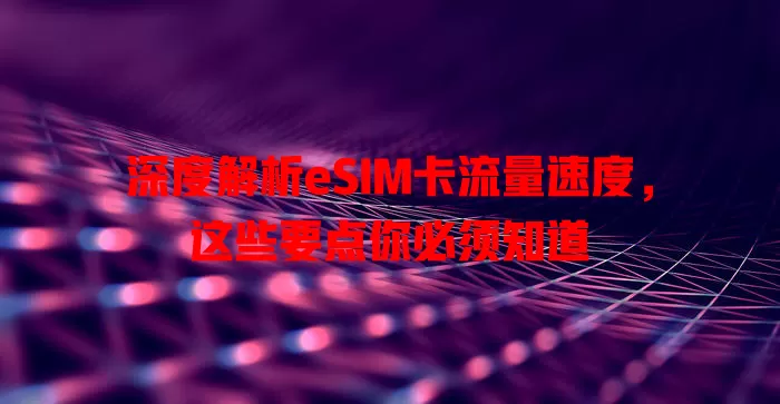 深度解析eSIM卡流量速度，这些要点你必须知道