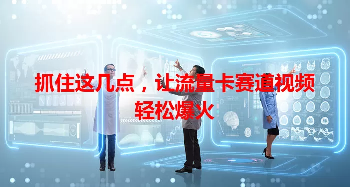 抓住这几点，让流量卡赛道视频轻松爆火