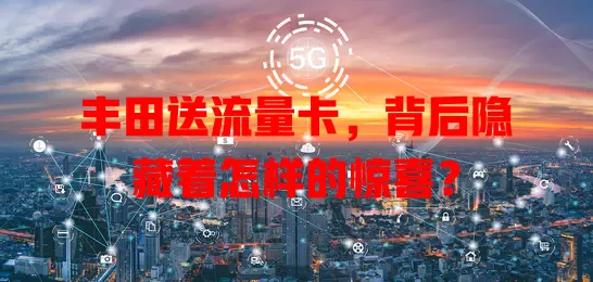 丰田送流量卡，背后隐藏着怎样的惊喜？