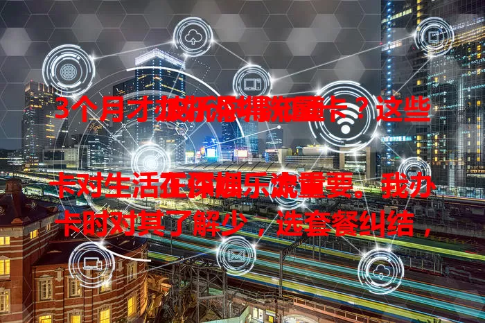 3个月才办好深圳流量卡？这些波折你得知道

在深圳，流量卡对生活工作娱乐太重要。我办卡时对其了解少，选套餐纠结，办理流程繁琐，因理解偏差材料出错，审核也有波折，历经3个月才成功办好，快来看看我的经历吧。