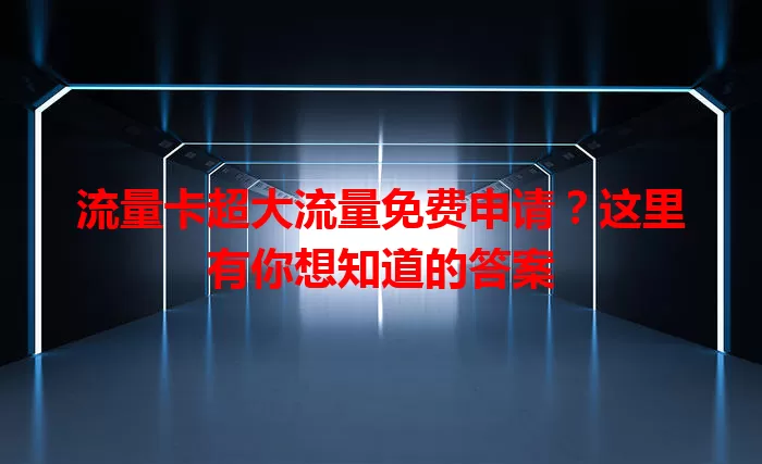 流量卡超大流量免费申请？这里有你想知道的答案