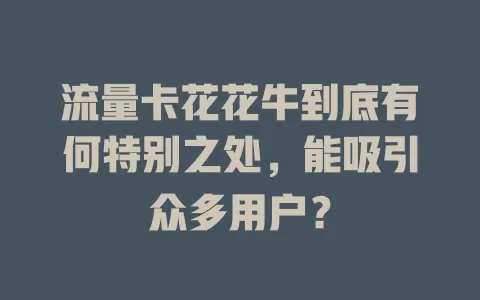 流量卡花花牛到底有何特别之处，能吸引众多用户？