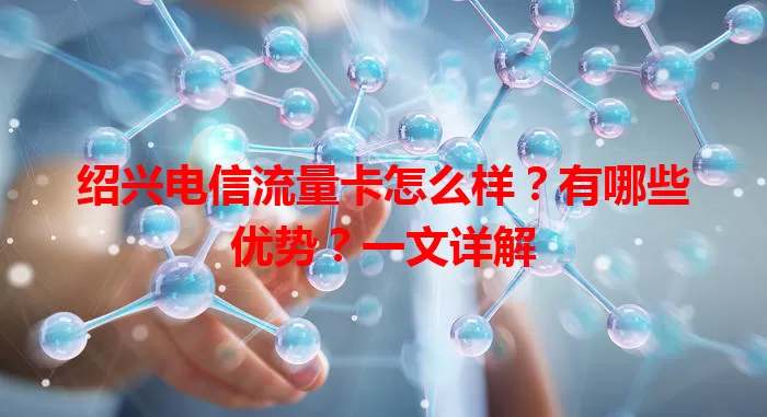 绍兴电信流量卡怎么样？有哪些优势？一文详解