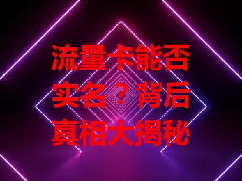 流量卡能否实名？背后真相大揭秘