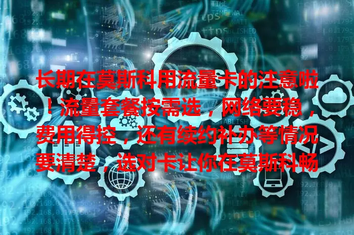 长期在莫斯科用流量卡的注意啦！流量套餐按需选，网络要稳，费用得控，还有续约补办等情况要清楚，选对卡让你在莫斯科畅享网络便利