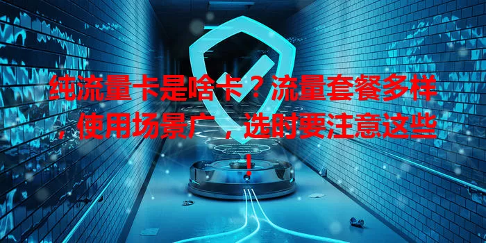 纯流量卡是啥卡？流量套餐多样，使用场景广，选时要注意这些！