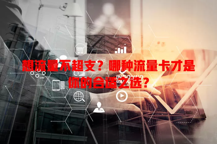 想流量不超支？哪种流量卡才是你的合适之选？