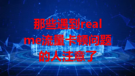 那些遇到realme流量卡顿问题的人注意了