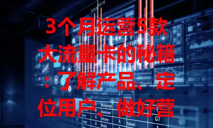 3个月运营5款大流量卡的秘籍：了解产品、定位用户、做好营销与服务