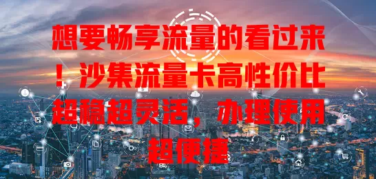 想要畅享流量的看过来！沙集流量卡高性价比超稳超灵活，办理使用超便捷